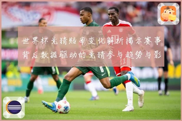 世界杯竞猜赔率变化解析揭示赛事背后数据驱动的竞猜参与趋势与影数据研判