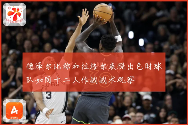 德泽尔比称加拉格尔表现出色时球队如同十二人作战战术观察