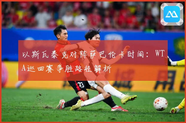 以斯瓦泰克对阵萨巴伦卡时间：WTA巡回赛争胜路径解析