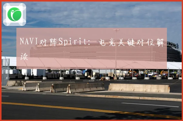 NAVI对阵Spirit：电竞关键对位解读
