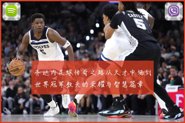 齐达内足球传奇之路从天才中场到世界冠军教头的荣耀与智慧篇章