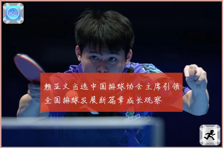 赖亚文当选中国排球协会主席引领全国排球发展新篇章成长观察