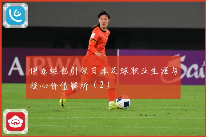 伊东纯也引领日本足球职业生涯与核心价值解析（2）