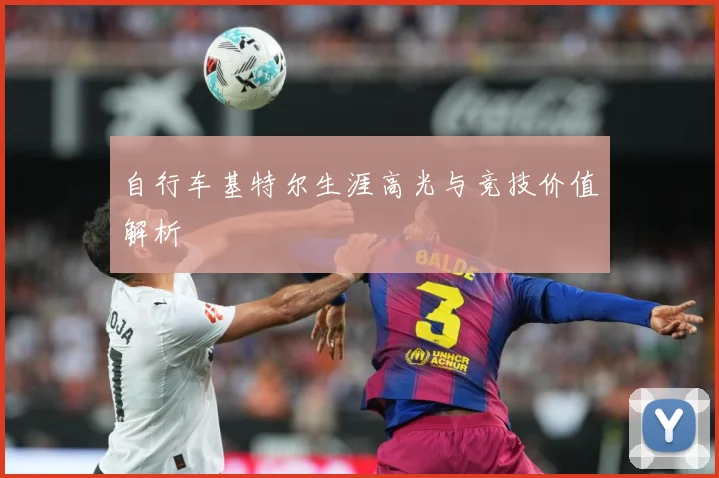 自行车基特尔生涯高光与竞技价值解析
