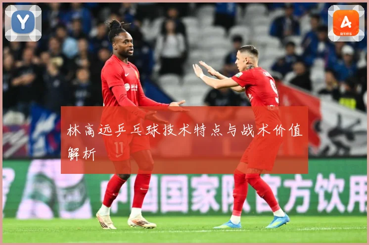 林高远乒乓球技术特点与战术价值解析