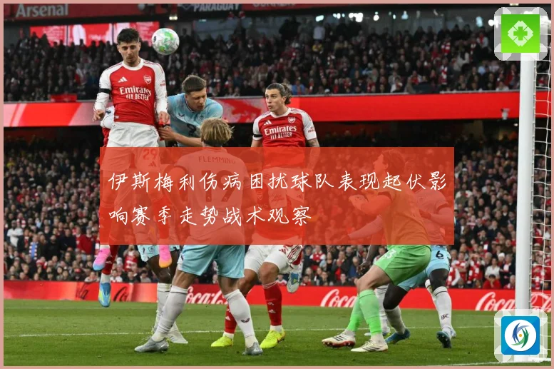 伊斯梅利伤病困扰球队表现起伏影响赛季走势战术观察
