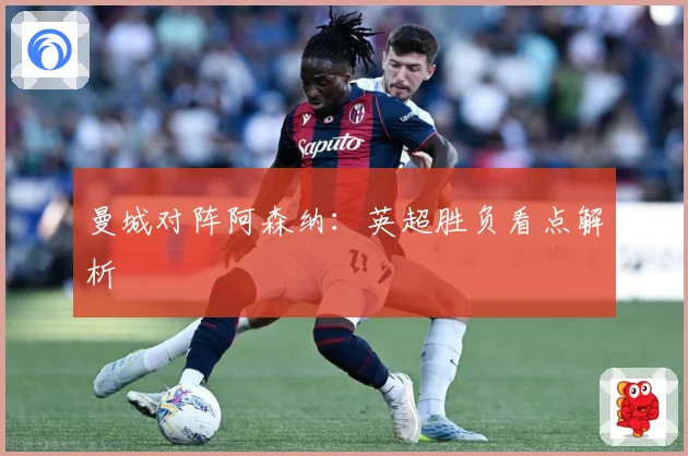 曼城对阵阿森纳：英超胜负看点解析