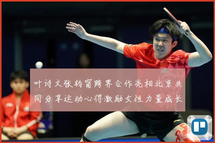 叶诗文张钧甯跨界合作亮相北京共同分享运动心得激励女性力量成长观察