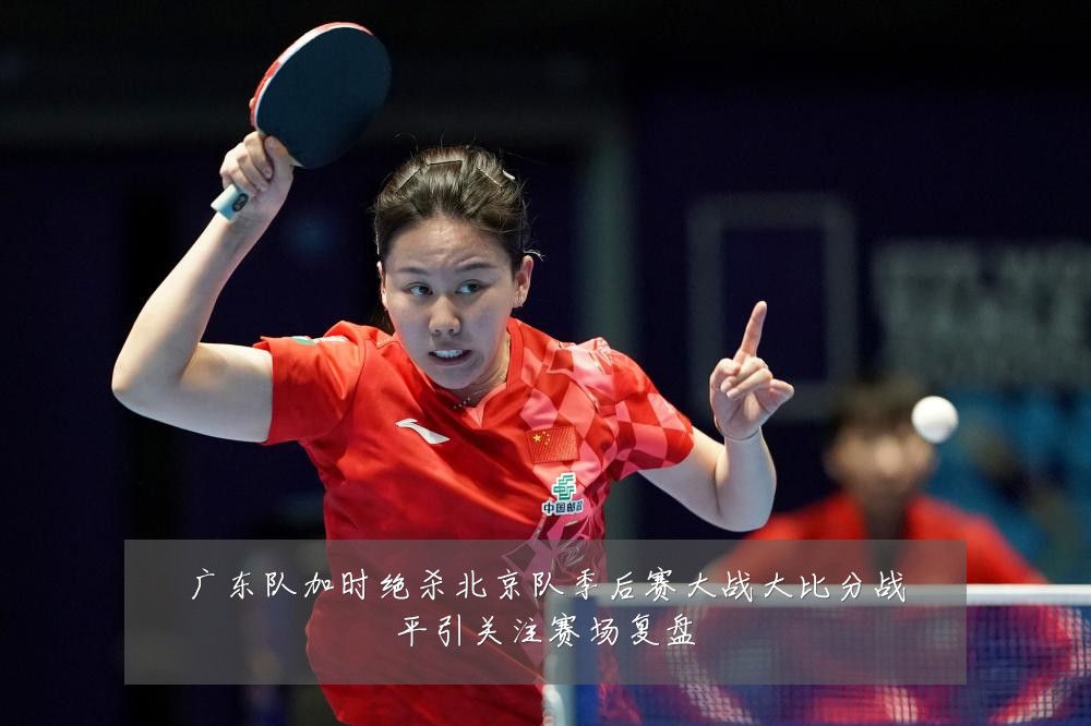 广东队加时绝杀北京队季后赛大战大比分战平引关注赛场复盘