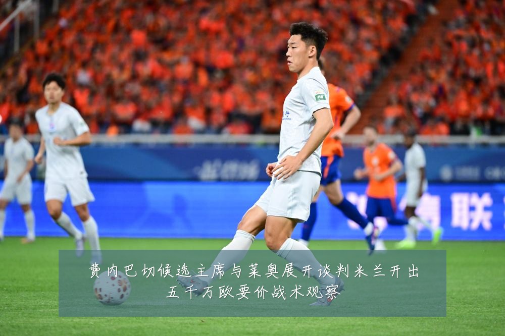 费内巴切候选主席与莱奥展开谈判米兰开出五千万欧要价战术观察